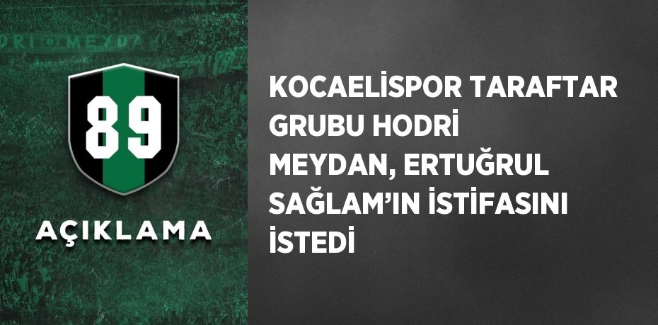 KOCAELİSPOR TARAFTAR GRUBU HODRİ MEYDAN, ERTUĞRUL SAĞLAM’IN İSTİFASINI İSTEDİ