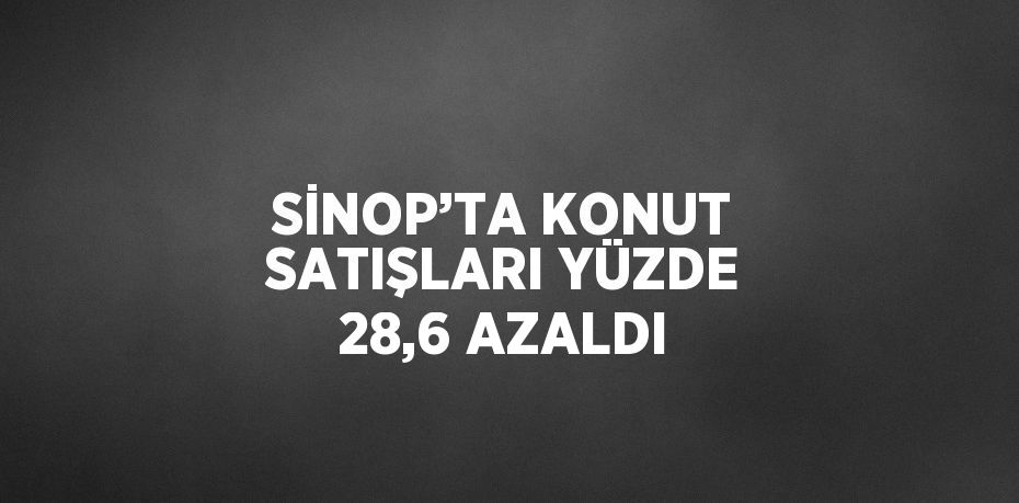 SİNOP’TA KONUT SATIŞLARI YÜZDE 28,6 AZALDI