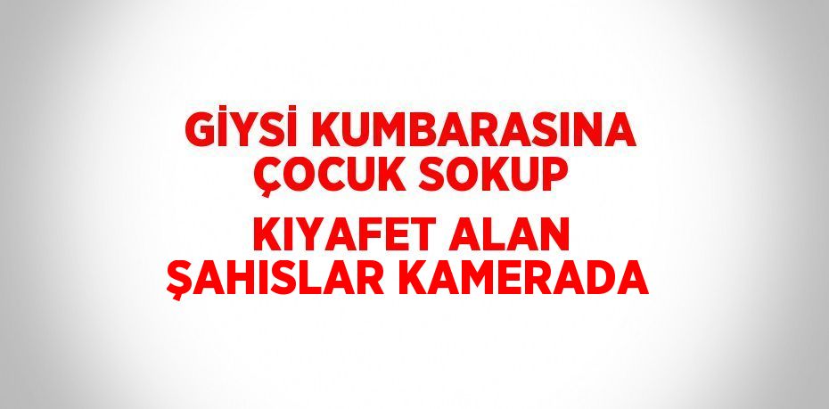 GİYSİ KUMBARASINA ÇOCUK SOKUP KIYAFET ALAN ŞAHISLAR KAMERADA