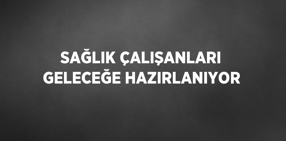 SAĞLIK ÇALIŞANLARI GELECEĞE HAZIRLANIYOR