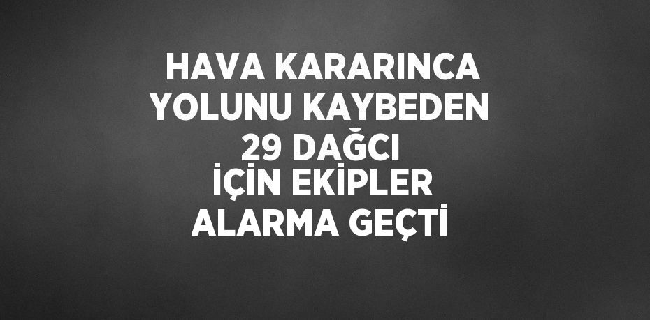 HAVA KARARINCA YOLUNU KAYBEDEN 29 DAĞCI İÇİN EKİPLER ALARMA GEÇTİ