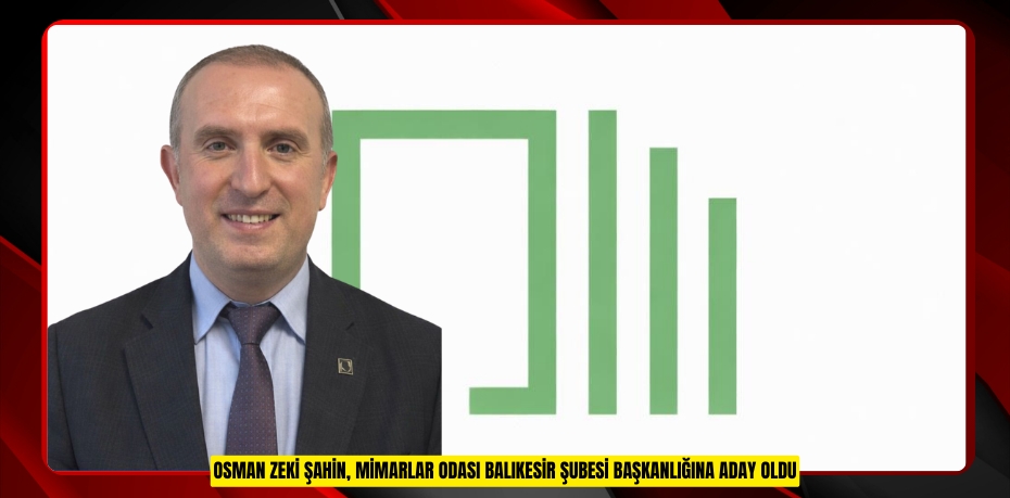 OSMAN ZEKİ ŞAHİN, MİMARLAR ODASI BALIKESİR ŞUBESİ BAŞKANLIĞINA ADAY OLDU