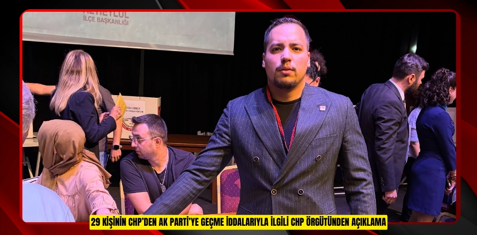 29 KİŞİNİN CHP’DEN AK PARTİ’YE GEÇME İDDALARIYLA İLGİLİ CHP ÖRGÜTÜNDEN AÇIKLAMA