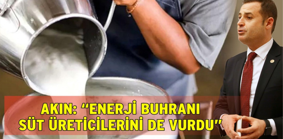 AKIN: “ENERJİ BUHRANI SÜT ÜRETİCİLERİNİ DE VURDU”