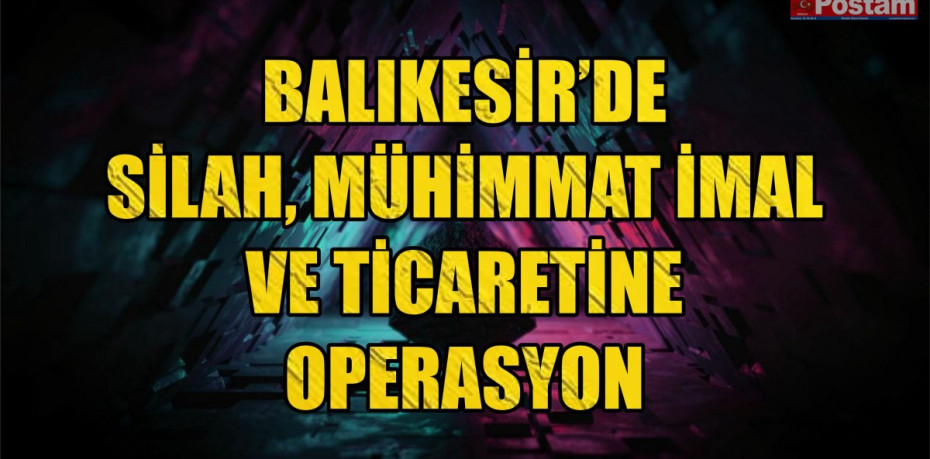 Balıkesir’de silah, mühimmat imal ve ticaretine operasyon