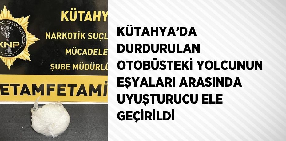KÜTAHYA’DA DURDURULAN OTOBÜSTEKİ YOLCUNUN EŞYALARI ARASINDA UYUŞTURUCU ELE GEÇİRİLDİ