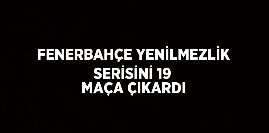 FENERBAHÇE YENİLMEZLİK SERİSİNİ 19 MAÇA ÇIKARDI