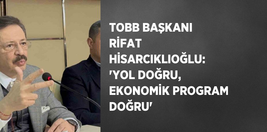 TOBB BAŞKANI RİFAT HİSARCIKLIOĞLU: 'YOL DOĞRU, EKONOMİK PROGRAM DOĞRU'