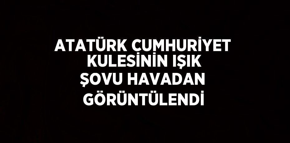 ATATÜRK CUMHURİYET KULESİNİN IŞIK ŞOVU HAVADAN GÖRÜNTÜLENDİ