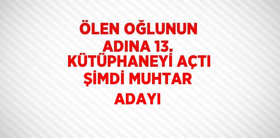 ÖLEN OĞLUNUN ADINA 13. KÜTÜPHANEYİ AÇTI ŞİMDİ MUHTAR ADAYI
