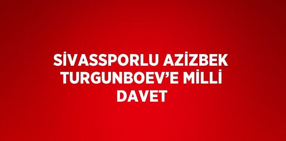 SİVASSPORLU AZİZBEK TURGUNBOEV’E MİLLİ DAVET