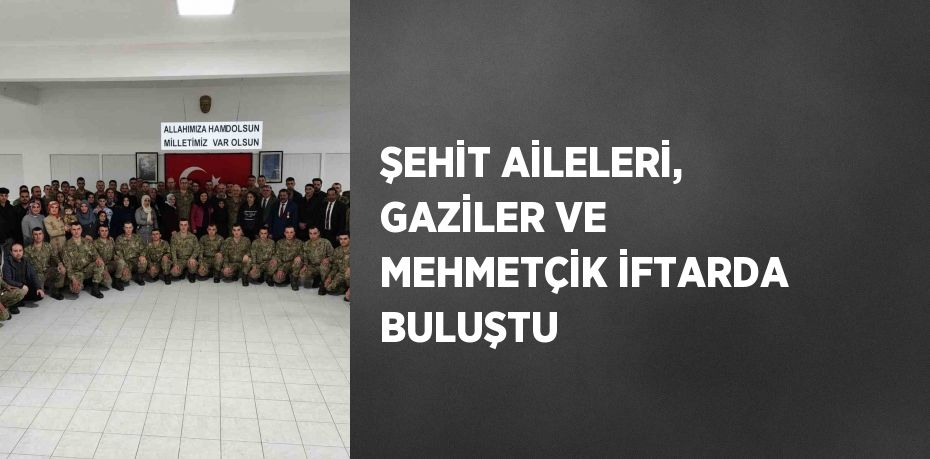 ŞEHİT AİLELERİ, GAZİLER VE MEHMETÇİK İFTARDA BULUŞTU