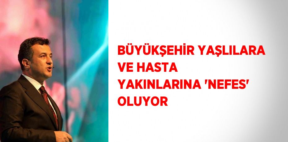 BÜYÜKŞEHİR YAŞLILARA VE HASTA YAKINLARINA 'NEFES' OLUYOR