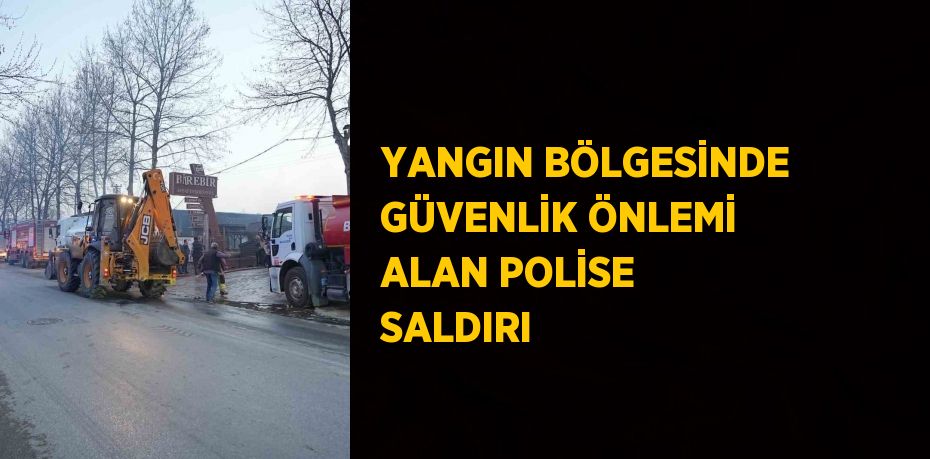 YANGIN BÖLGESİNDE GÜVENLİK ÖNLEMİ ALAN POLİSE SALDIRI