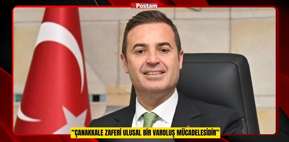 “ÇANAKKALE ZAFERİ ULUSAL BİR VAROLUŞ MÜCADELESİDİR”