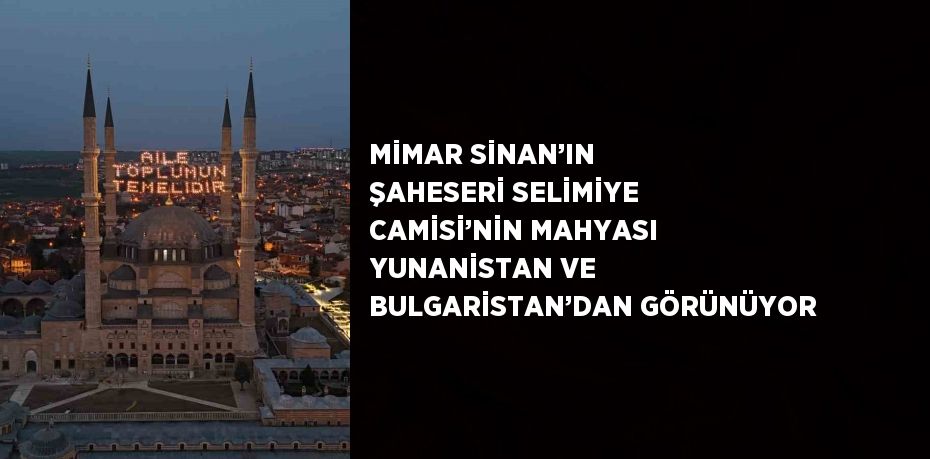 MİMAR SİNAN’IN ŞAHESERİ SELİMİYE CAMİSİ’NİN MAHYASI YUNANİSTAN VE BULGARİSTAN’DAN GÖRÜNÜYOR