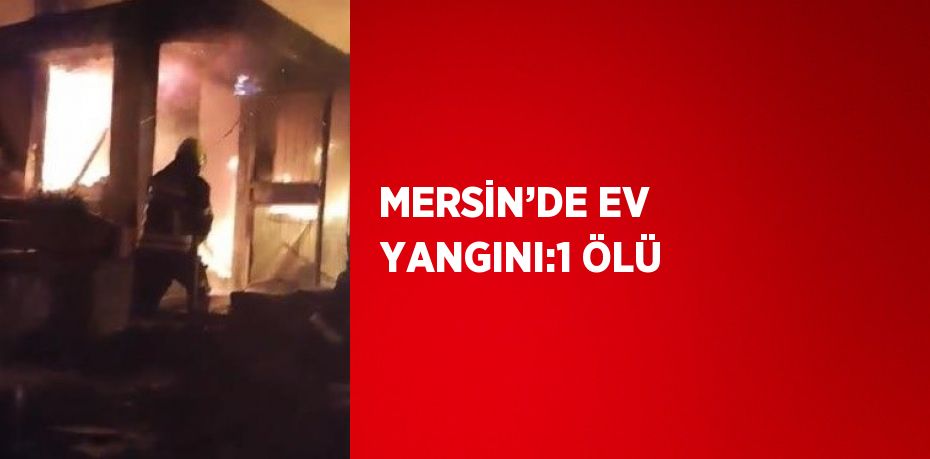 MERSİN’DE EV YANGINI:1 ÖLÜ