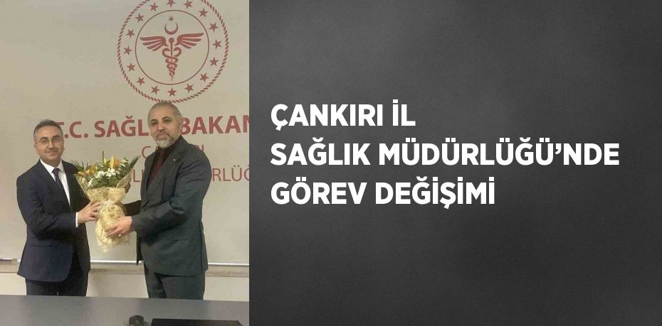 ÇANKIRI İL SAĞLIK MÜDÜRLÜĞÜ’NDE GÖREV DEĞİŞİMİ