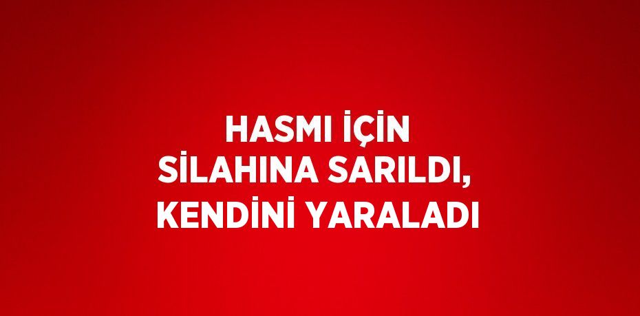 HASMI İÇİN SİLAHINA SARILDI, KENDİNİ YARALADI