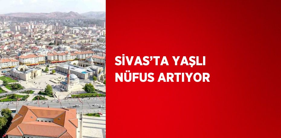 SİVAS’TA YAŞLI NÜFUS ARTIYOR