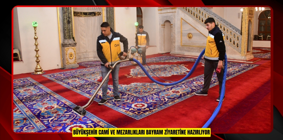 BÜYÜKŞEHİR, CAMİ VE MEZARLIKLARI BAYRAM ZİYARETİNE HAZIRLIYOR
