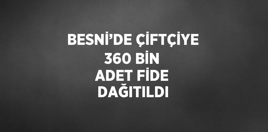 BESNİ’DE ÇİFTÇİYE 360 BİN ADET FİDE DAĞITILDI