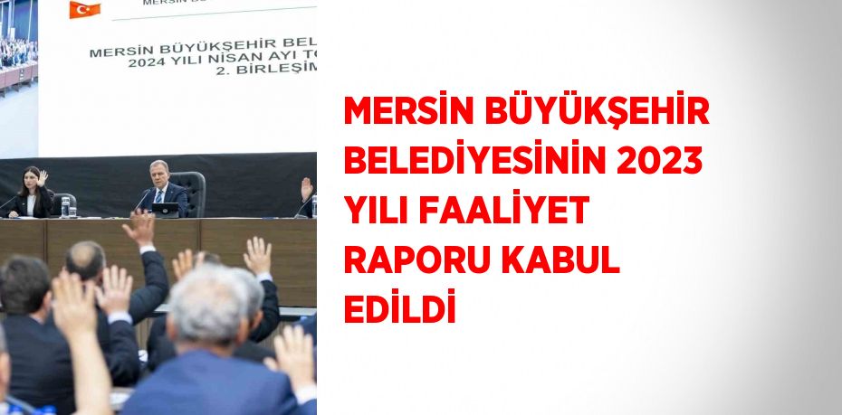 MERSİN BÜYÜKŞEHİR BELEDİYESİNİN 2023 YILI FAALİYET RAPORU KABUL EDİLDİ