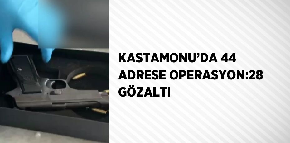 KASTAMONU’DA 44 ADRESE OPERASYON:28 GÖZALTI