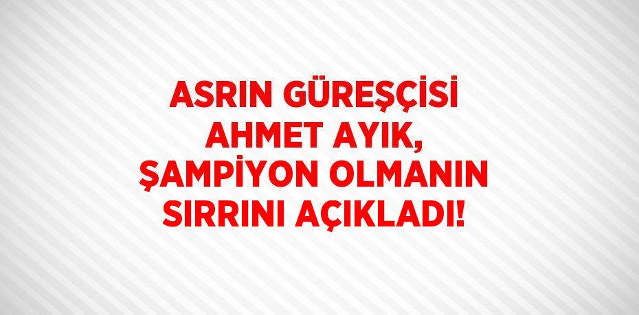 ASRIN GÜREŞÇİSİ AHMET AYIK, ŞAMPİYON OLMANIN SIRRINI AÇIKLADI!