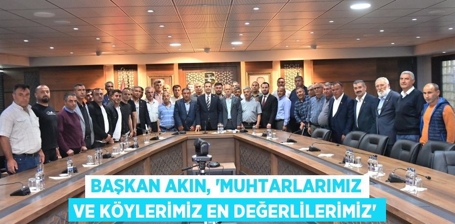Başkan Akın, ‘Muhtarlarımız ve köylerimiz en değerlilerimiz’