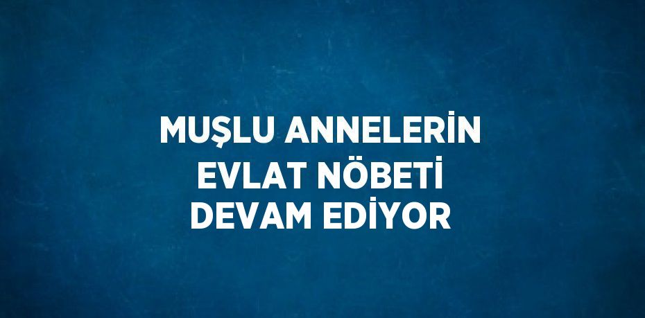 MUŞLU ANNELERİN EVLAT NÖBETİ DEVAM EDİYOR