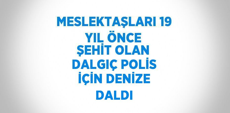 MESLEKTAŞLARI 19 YIL ÖNCE ŞEHİT OLAN DALGIÇ POLİS İÇİN DENİZE DALDI