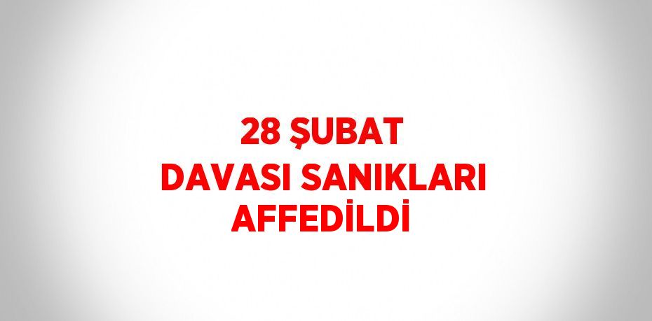 28 ŞUBAT DAVASI SANIKLARI AFFEDİLDİ