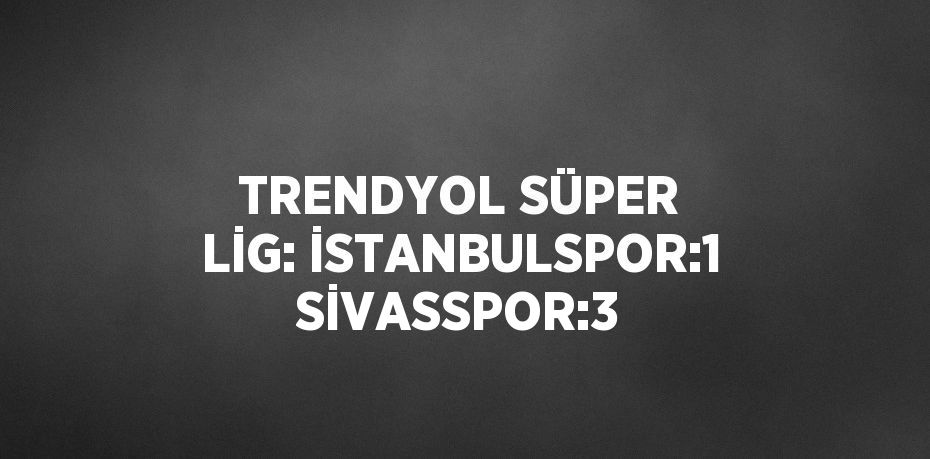 TRENDYOL SÜPER LİG: İSTANBULSPOR:1 SİVASSPOR:3