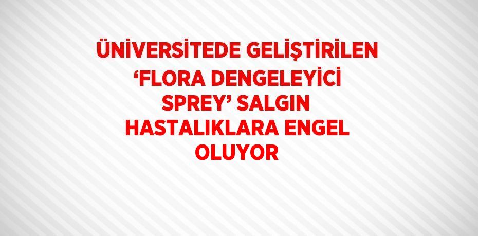 ÜNİVERSİTEDE GELİŞTİRİLEN ‘FLORA DENGELEYİCİ SPREY’ SALGIN HASTALIKLARA ENGEL OLUYOR
