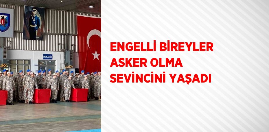 ENGELLİ BİREYLER ASKER OLMA SEVİNCİNİ YAŞADI