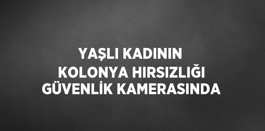 YAŞLI KADININ KOLONYA HIRSIZLIĞI GÜVENLİK KAMERASINDA