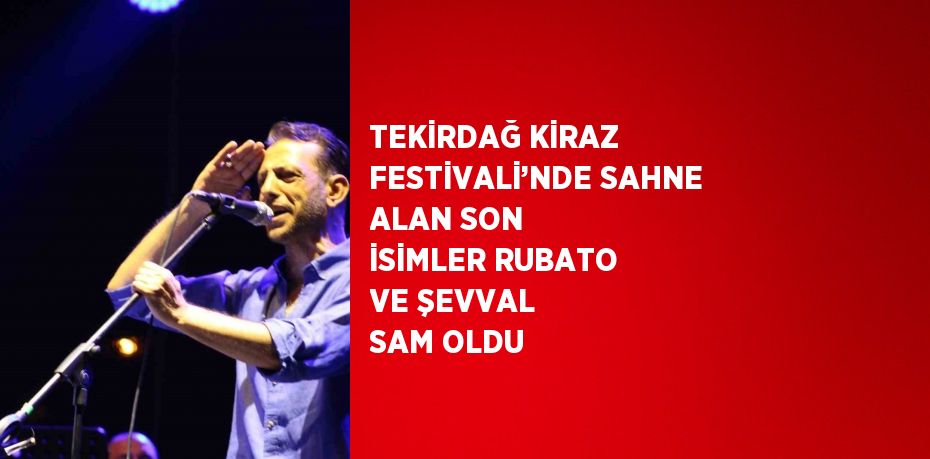 TEKİRDAĞ KİRAZ FESTİVALİ’NDE SAHNE ALAN SON İSİMLER RUBATO VE ŞEVVAL SAM OLDU