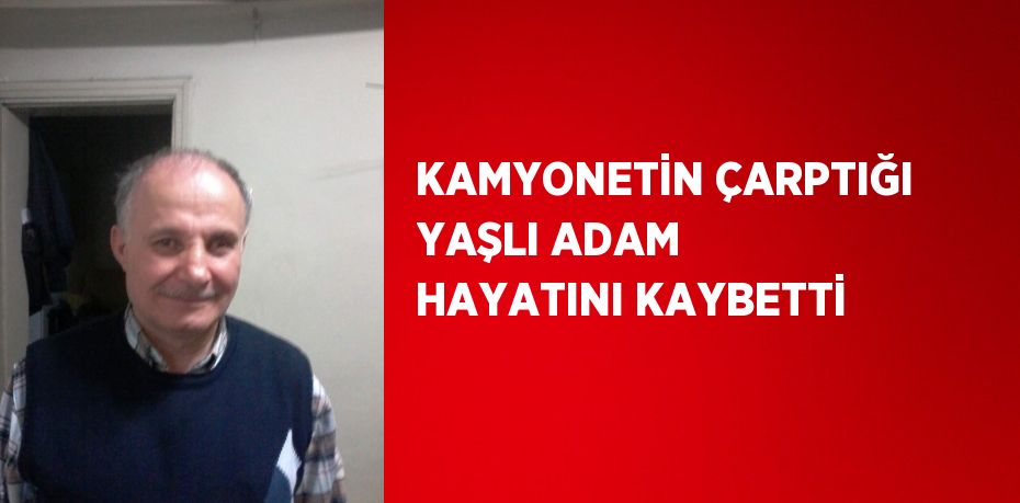 KAMYONETİN ÇARPTIĞI YAŞLI ADAM HAYATINI KAYBETTİ