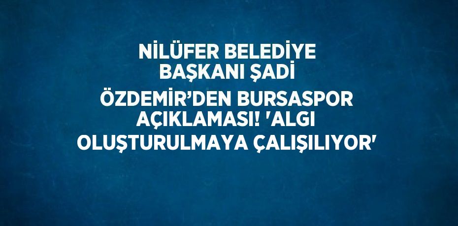 NİLÜFER BELEDİYE BAŞKANI ŞADİ ÖZDEMİR’DEN BURSASPOR AÇIKLAMASI! 'ALGI OLUŞTURULMAYA ÇALIŞILIYOR'
