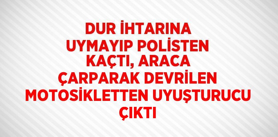 DUR İHTARINA UYMAYIP POLİSTEN KAÇTI, ARACA ÇARPARAK DEVRİLEN MOTOSİKLETTEN UYUŞTURUCU ÇIKTI