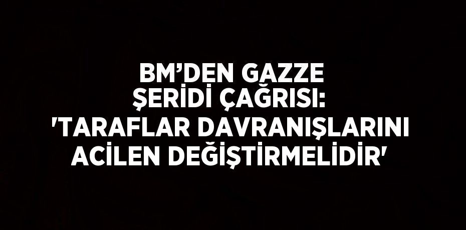 BM’DEN GAZZE ŞERİDİ ÇAĞRISI: 'TARAFLAR DAVRANIŞLARINI ACİLEN DEĞİŞTİRMELİDİR'