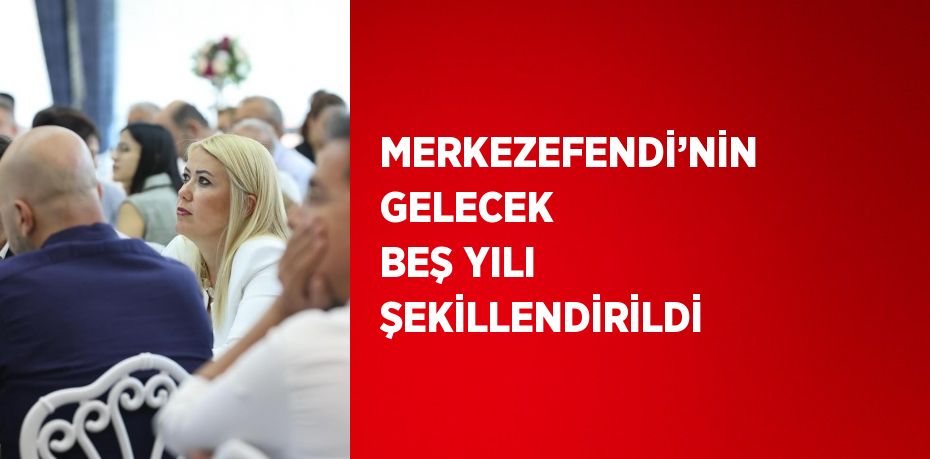 MERKEZEFENDİ’NİN GELECEK BEŞ YILI ŞEKİLLENDİRİLDİ