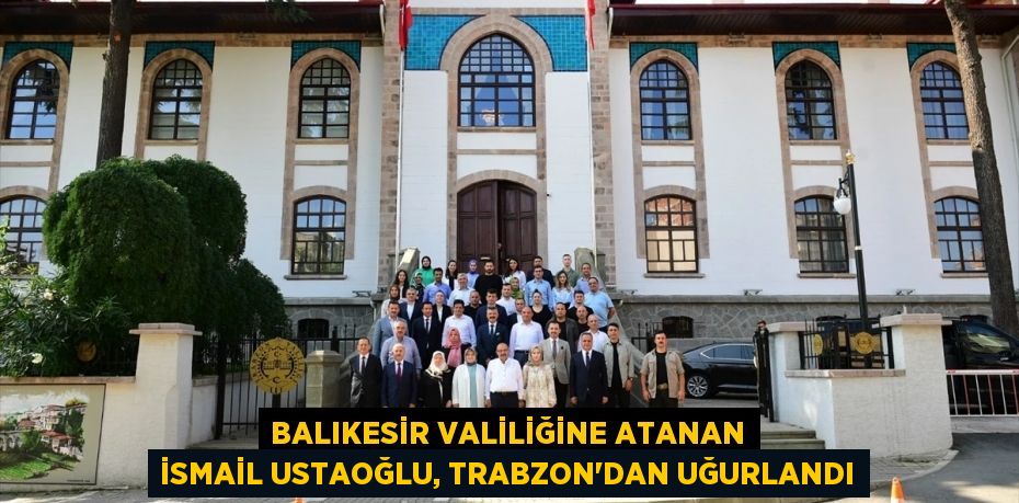 Balıkesir Valiliğine atanan İsmail Ustaoğlu, Trabzon'dan uğurlandı