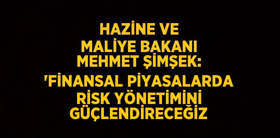 HAZİNE VE MALİYE BAKANI MEHMET ŞİMŞEK: 'FİNANSAL PİYASALARDA RİSK YÖNETİMİNİ GÜÇLENDİRECEĞİZ