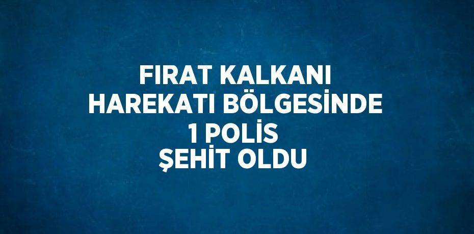 FIRAT KALKANI HAREKATI BÖLGESİNDE 1 POLİS ŞEHİT OLDU