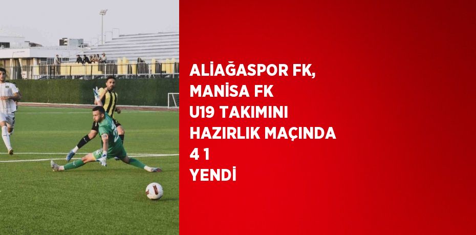 ALİAĞASPOR FK, MANİSA FK U19 TAKIMINI HAZIRLIK MAÇINDA 4 1 YENDİ