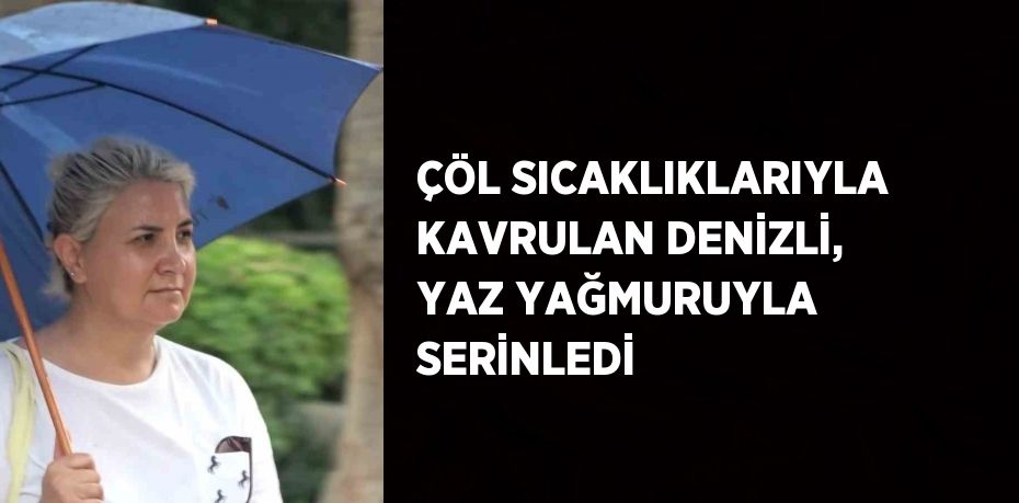 ÇÖL SICAKLIKLARIYLA KAVRULAN DENİZLİ, YAZ YAĞMURUYLA SERİNLEDİ