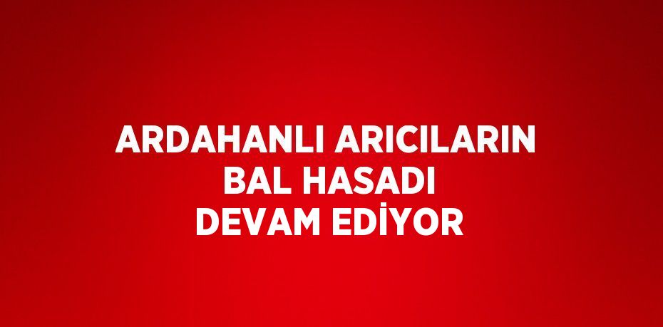 ARDAHANLI ARICILARIN BAL HASADI DEVAM EDİYOR