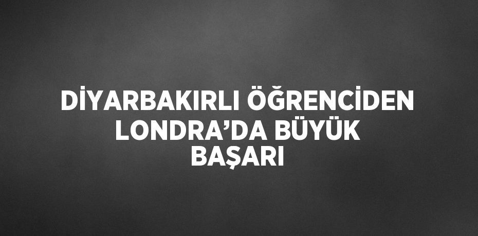 DİYARBAKIRLI ÖĞRENCİDEN LONDRA’DA BÜYÜK BAŞARI